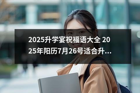 2025升学宴祝福语大全 2025年阳历7月26号适合升学宴吗