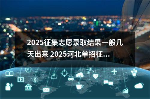 2025征集志愿录取结果一般几天出来 2025河北单招征集志愿什么时候出结果