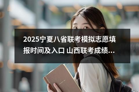 2025宁夏八省联考模拟志愿填报时间及入口 山西联考成绩什么时候出