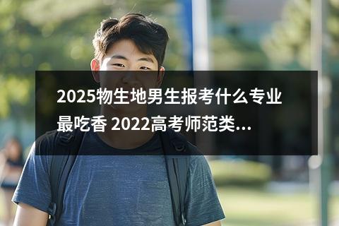 2025物生地男生报考什么专业最吃香 2022高考师范类选什么专业好