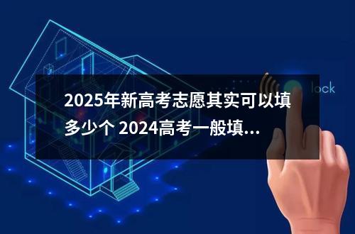 2025年新高考志愿其实可以填多少个 2024高考一般填几个志愿