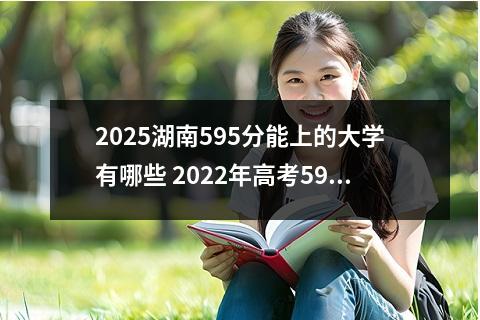 2025湖南595分能上的大学有哪些 2022年高考595分左右能上哪些大学
