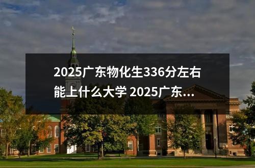 2025广东物化生336分左右能上什么大学 2025广东物化生428分左右能上什么大学