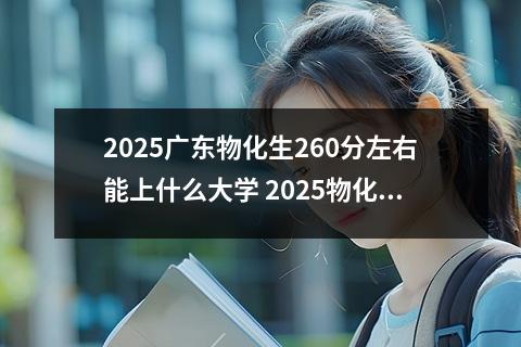 2025广东物化生260分左右能上什么大学 2025物化生组合能报哪些大学