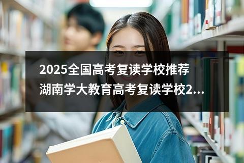 2025全国高考复读学校推荐 湖南学大教育高考复读学校2025届招生简章