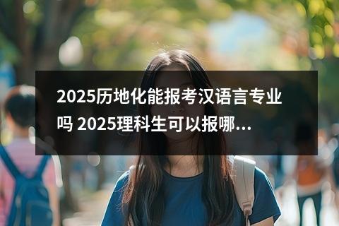 2025历地化能报考汉语言专业吗 2025理科生可以报哪些专业和前景好的专业推荐