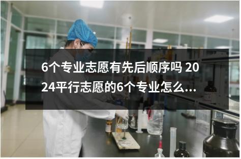 6个专业志愿有先后顺序吗 2024平行志愿的6个专业怎么录取