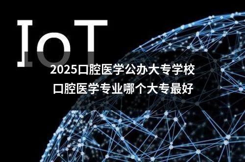 2025口腔医学公办大专学校 口腔医学专业哪个大专最好