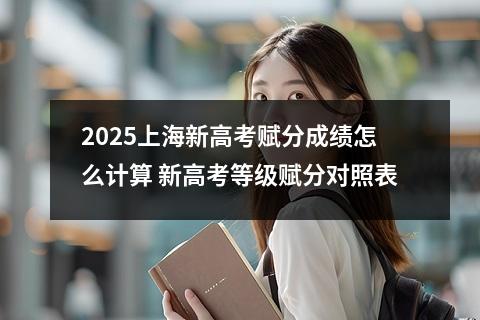 2025上海新高考赋分成绩怎么计算 新高考等级赋分对照表