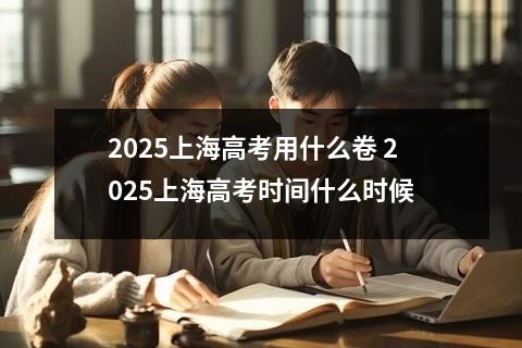 2025上海高考用什么卷 2025上海高考时间什么时候