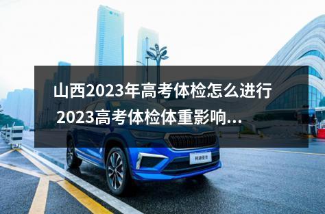 山西2023年高考体检怎么进行 2023高考体检体重影响高考吗