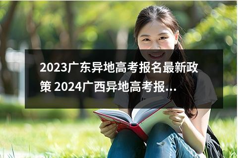 2023广东异地高考报名最新政策 2024广西异地高考报名最新政策