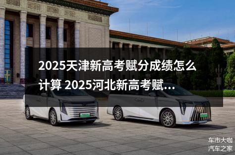 2025天津新高考赋分成绩怎么计算 2025河北新高考赋分成绩怎么计算