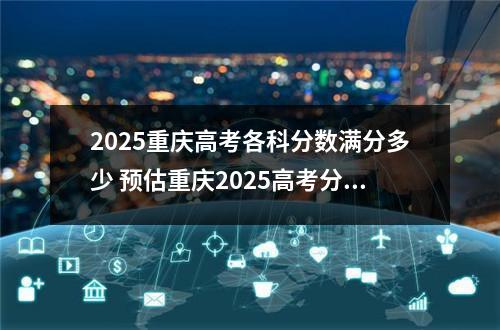 2025重庆高考各科分数满分多少 预估重庆2025高考分数