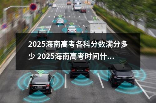 2025海南高考各科分数满分多少 2025海南高考时间什么时候