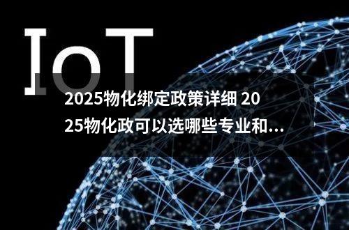 2025物化绑定政策详细 2025物化政可以选哪些专业和哪些专业吃香