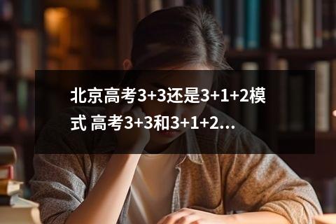 北京高考3+3还是3+1+2模式 高考3+3和3+1+2的区别和二者的不同