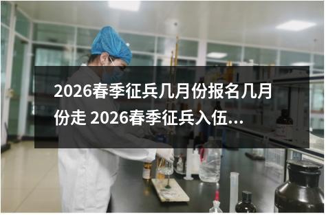 2026春季征兵几月份报名几月份走 2026春季征兵入伍预计时间