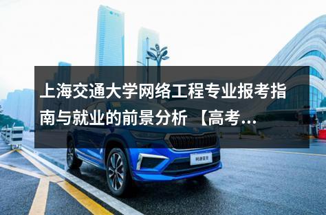 上海交通大学网络工程专业报考指南与就业的前景分析 【高考问答】