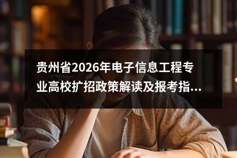 贵州省2026年电子信息工程专业高校扩招政策解读及报考指南 【高考问答】