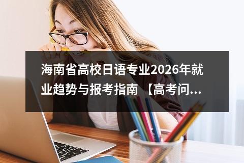 海南省高校日语专业2026年就业趋势与报考指南 【高考问答】