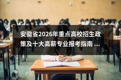 安徽省2026年重点高校招生政策及十大高薪专业报考指南 【高考问答】