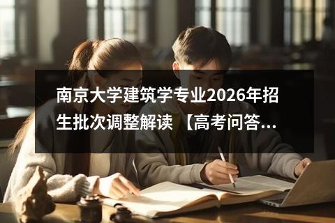 南京大学建筑学专业2026年招生批次调整解读 【高考问答】