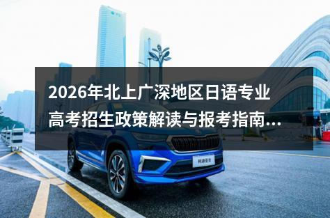 2026年北上广深地区日语专业高考招生政策解读与报考指南 院校报考指南与专业分析