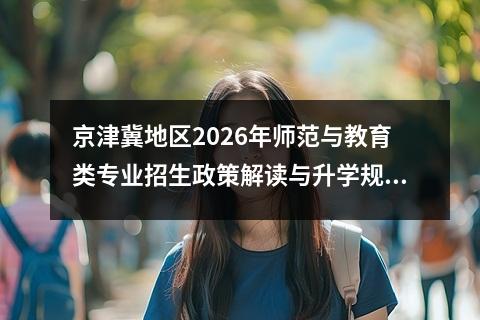 京津冀地区2026年师范与教育类专业招生政策解读与升学规划指南 高三学生升学规划建议