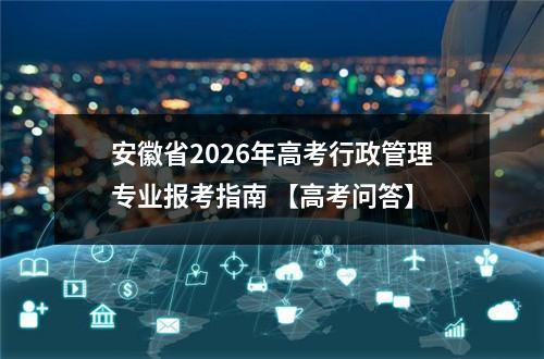 安徽省2026年高考行政管理专业报考指南 【高考问答】