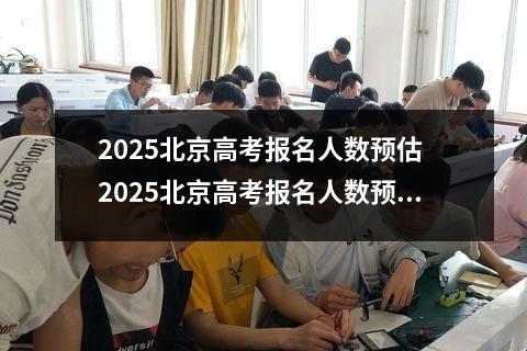 2025北京高考报名人数预估 2025北京高考报名人数预计