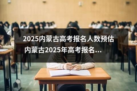 2025内蒙古高考报名人数预估 内蒙古2025年高考报名人数预测
