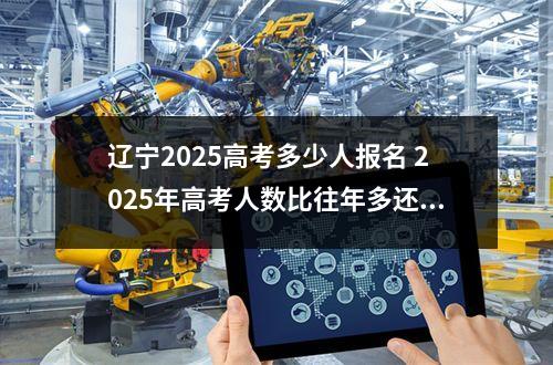 辽宁2025高考多少人报名 2025年高考人数比往年多还是少