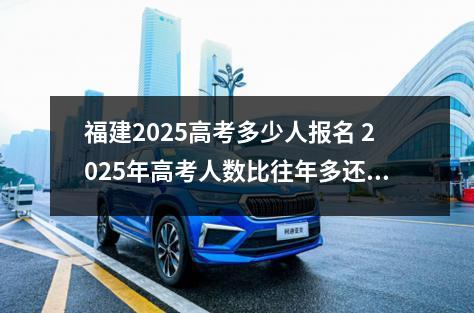 福建2025高考多少人报名 2025年高考人数比往年多还是少