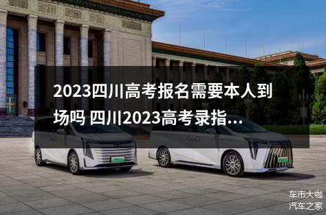 2023四川高考报名需要本人到场吗 四川2023高考录指纹是好久?
