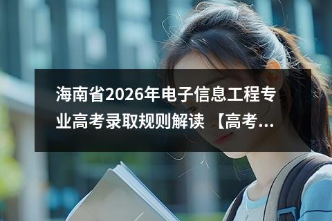 海南省2026年电子信息工程专业高考录取规则解读 【高考问答】