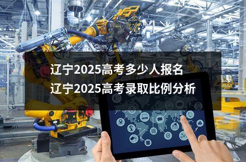 辽宁2025高考多少人报名 辽宁2025高考录取比例分析