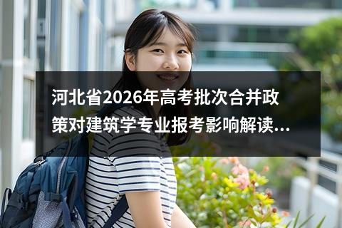 河北省2026年高考批次合并政策对建筑学专业报考影响解读 【高考问答】