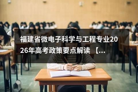 福建省微电子科学与工程专业2026年高考政策要点解读 【高考问答】