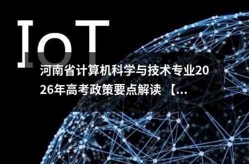 河南省计算机科学与技术专业2026年高考政策要点解读 【高考问答】