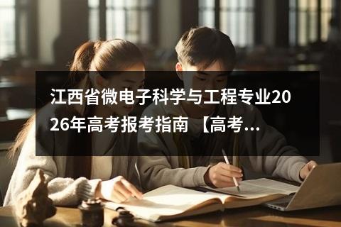 江西省微电子科学与工程专业2026年高考报考指南 【高考问答】