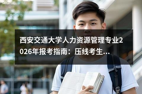 西安交通大学人力资源管理专业2026年报考指南：压线考生策略解析 【高考问答】