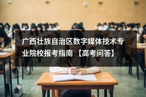 广西壮族自治区数字媒体技术专业院校报考指南 【高考问答】