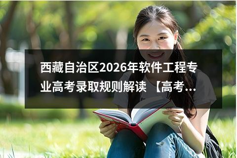 西藏自治区2026年软件工程专业高考录取规则解读 【高考问答】