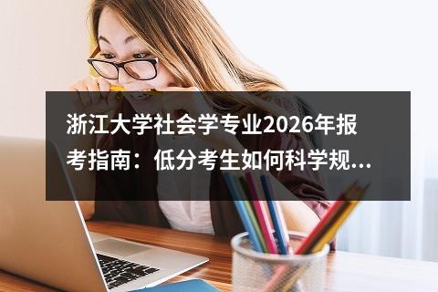 浙江大学社会学专业2026年报考指南:低分考生如何科学规划志愿 低分考生志愿填报策略与时间节点