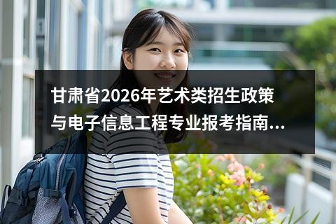甘肃省2026年艺术类招生政策与电子信息工程专业报考指南 【高考问答】