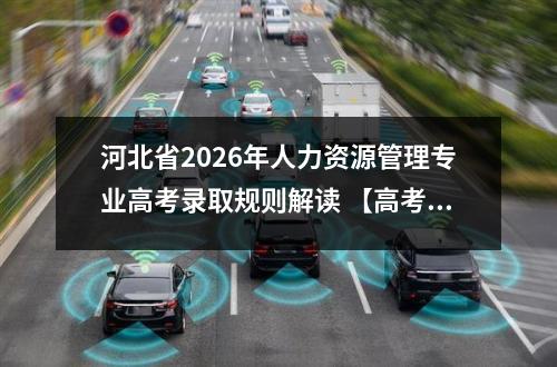 河北省2026年人力资源管理专业高考录取规则解读 【高考问答】