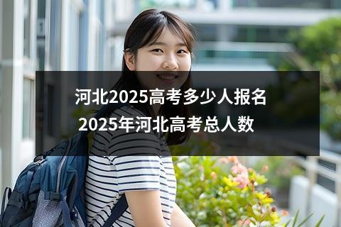 河北2025高考多少人报名 2025年河北高考总人数