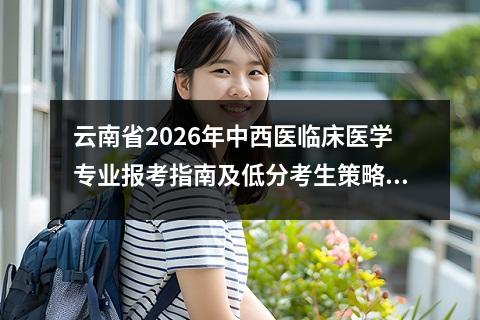 云南省2026年中西医临床医学专业报考指南及低分考生策略 【高考问答】