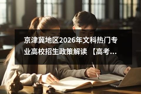 京津冀地区2026年文科热门专业高校招生政策解读 【高考问答】
